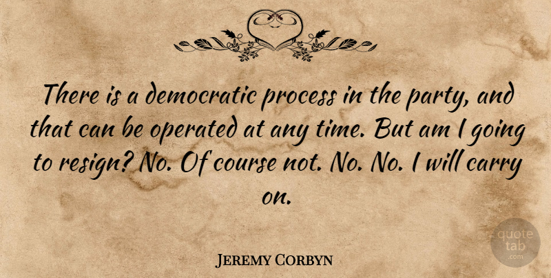 Jeremy Corbyn Quote About Carry, Course, Democratic, Operated, Time: There Is A Democratic Process...
