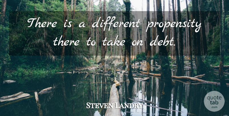 Steven Landry Quote About Debt, Propensity: There Is A Different Propensity...