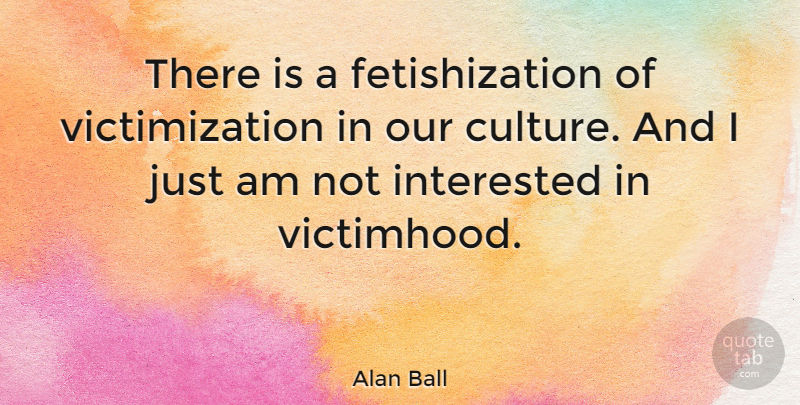 Alan Ball Quote About Culture, Victimhood, Not Interested: There Is A Fetishization Of...