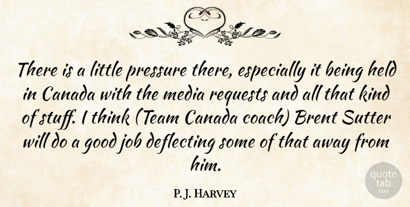 P. J. Harvey Quote About Canada, Good, Held, Job, Media: There Is A Little Pressure...