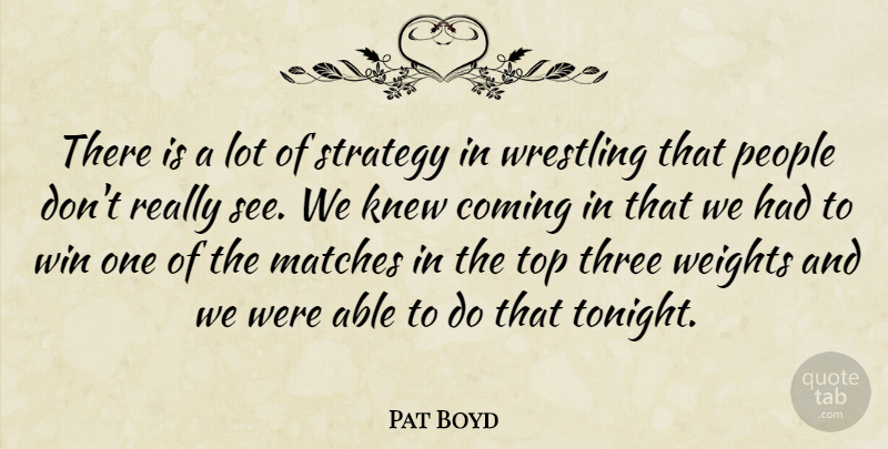 Pat Boyd Quote About Coming, Knew, Matches, People, Strategy: There Is A Lot Of...