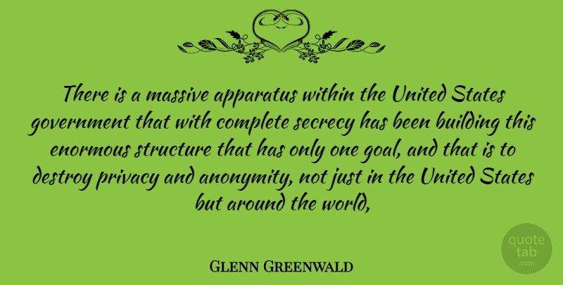 Glenn Greenwald Quote About Government, Goal, United States: There Is A Massive Apparatus...