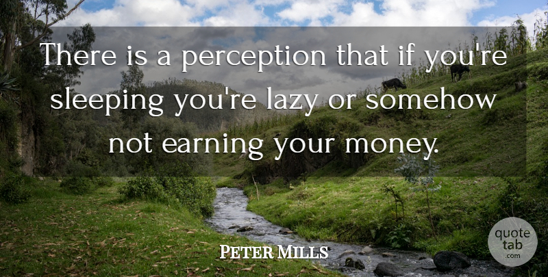 Peter Mills Quote About Earning, Lazy, Perception, Sleeping, Somehow: There Is A Perception That...