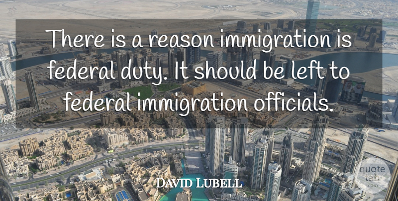 David Lubell Quote About Duty, Federal, Left, Reason: There Is A Reason Immigration...