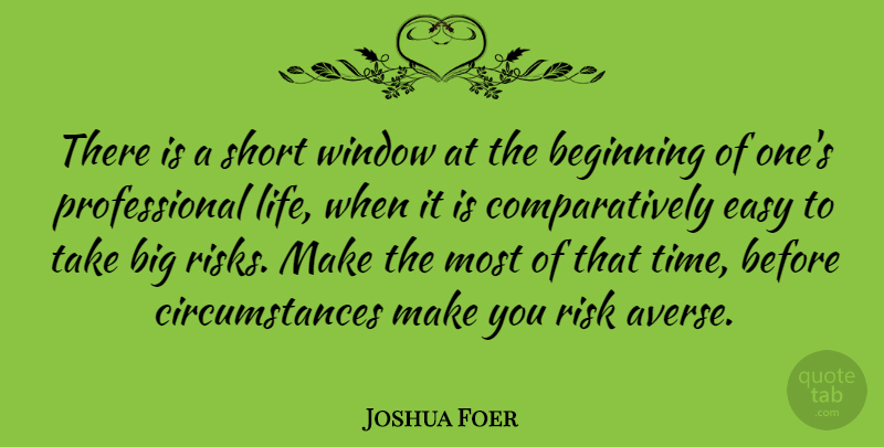 Joshua Foer Quote About Beginning, Easy, Life, Risk, Short: There Is A Short Window...