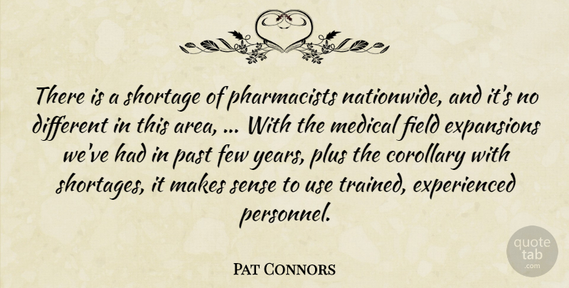 Pat Connors Quote About Corollary, Few, Field, Medical, Past: There Is A Shortage Of...