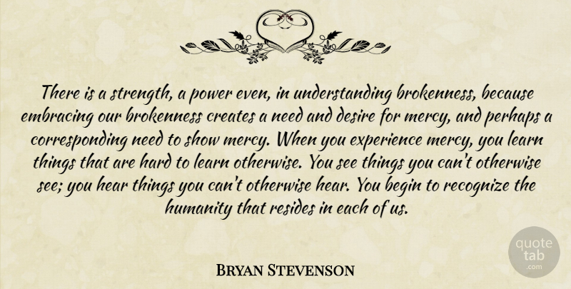 Bryan Stevenson Quote About Understanding, Humanity, Desire: There Is A Strength A...