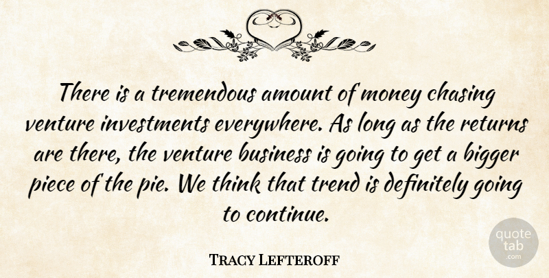 Tracy Lefteroff Quote About Amount, Bigger, Business, Chasing, Definitely: There Is A Tremendous Amount...