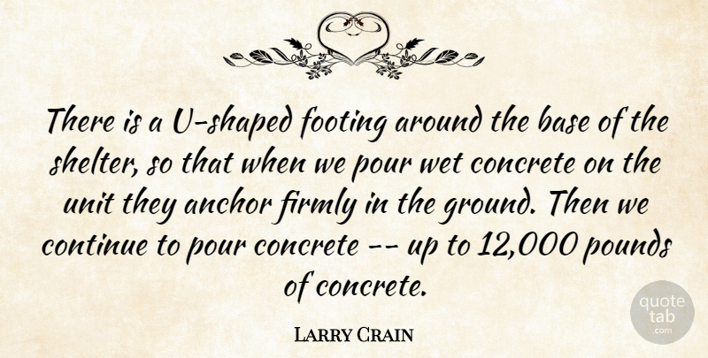Larry Crain Quote About Anchor, Base, Concrete, Continue, Firmly: There Is A U Shaped...
