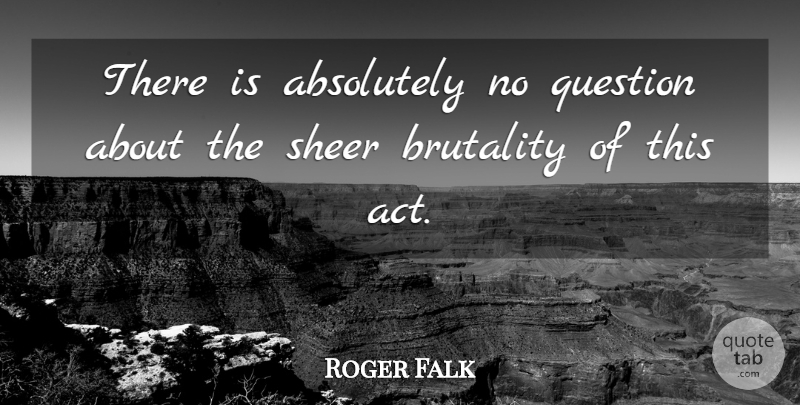 Roger Falk Quote About Absolutely, Brutality, Question, Sheer: There Is Absolutely No Question...