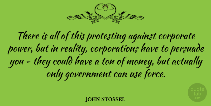 John Stossel Quote About Against, Corporate, Government, Money, Persuade: There Is All Of This...