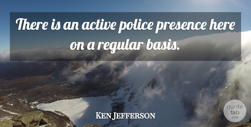 Ken Jefferson Quote About Active, Police, Presence, Regular: There Is An Active Police...