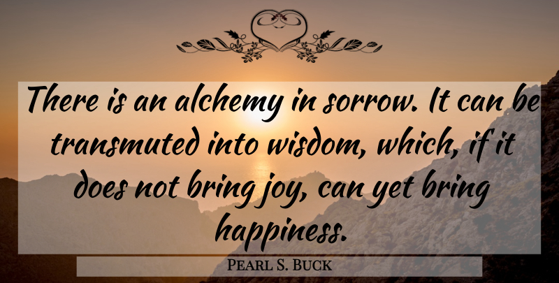 Pearl S. Buck Quote About Happiness, Hope, Joy: There Is An Alchemy In...