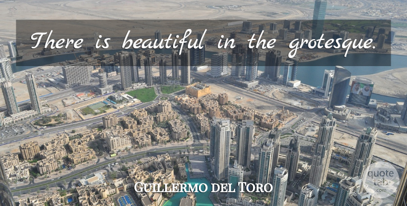 Guillermo del Toro Quote About Beautiful, Grotesque: There Is Beautiful In The...