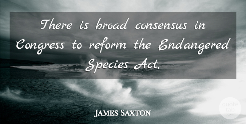 James Saxton Quote About Broad, Congress, Consensus, Endangered, Reform: There Is Broad Consensus In...