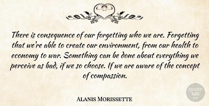 Alanis Morissette Quote About War, Compassion, Done: There Is Consequence Of Our...