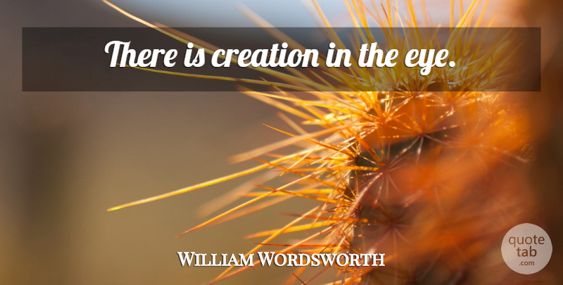 William Wordsworth Quote About Eye, Invisible, Creation: There Is Creation In The...