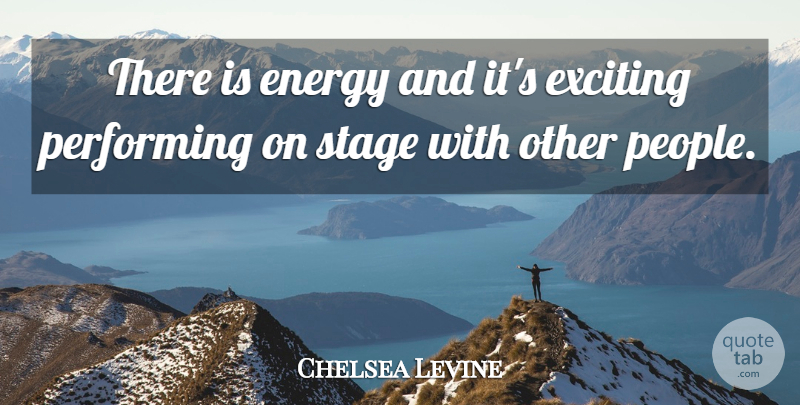 Chelsea Levine Quote About Energy, Exciting, Performing, Stage: There Is Energy And Its...