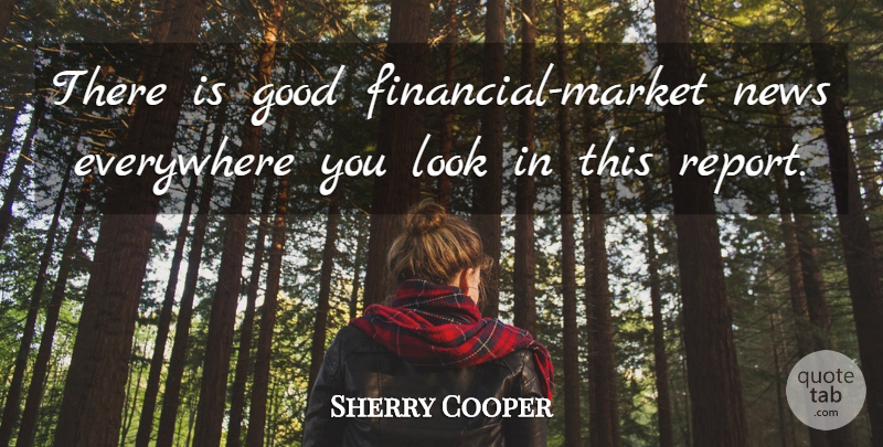 Sherry Cooper Quote About Everywhere, Good, News: There Is Good Financial Market...