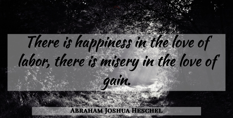 Abraham Joshua Heschel Quote About Gains, Misery, Labor: There Is Happiness In The...