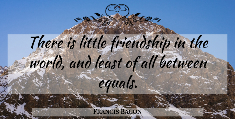 Francis Bacon Quote About Friendship, World, Littles: There Is Little Friendship In...