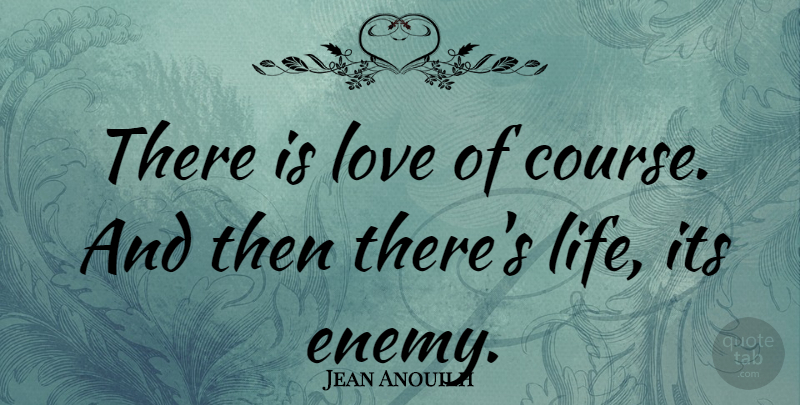 Jean Anouilh Quote About Love, Enemy, Courses: There Is Love Of Course...