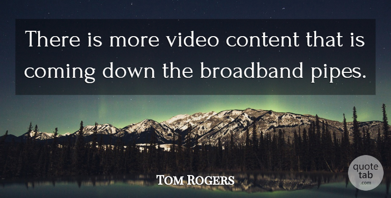 Tom Rogers Quote About Broadband, Coming, Content, Video: There Is More Video Content...