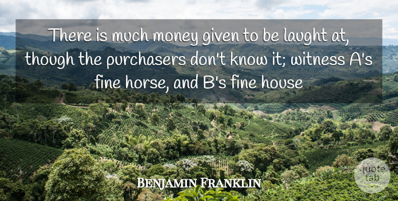 Benjamin Franklin Quote About Fine, Given, House, Money, Though: There Is Much Money Given...