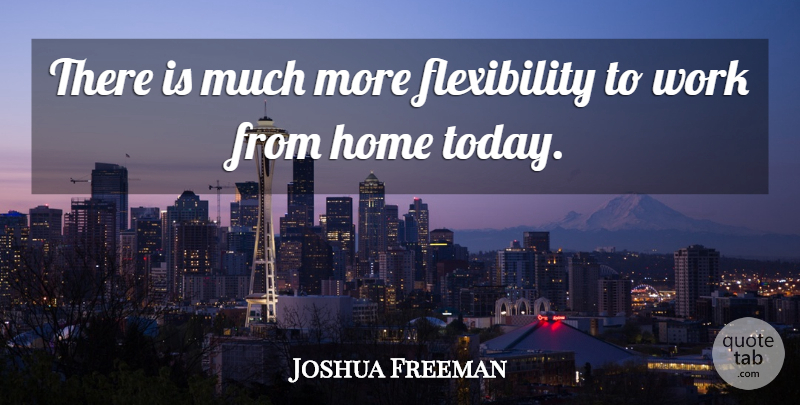 Joshua Freeman Quote About Home, Work: There Is Much More Flexibility...
