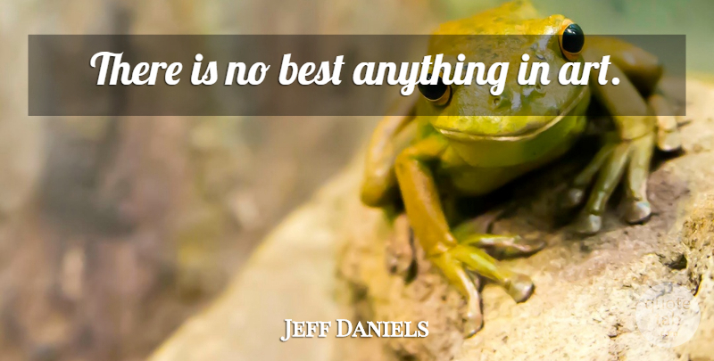 Jeff Daniels Quote About Art: There Is No Best Anything...