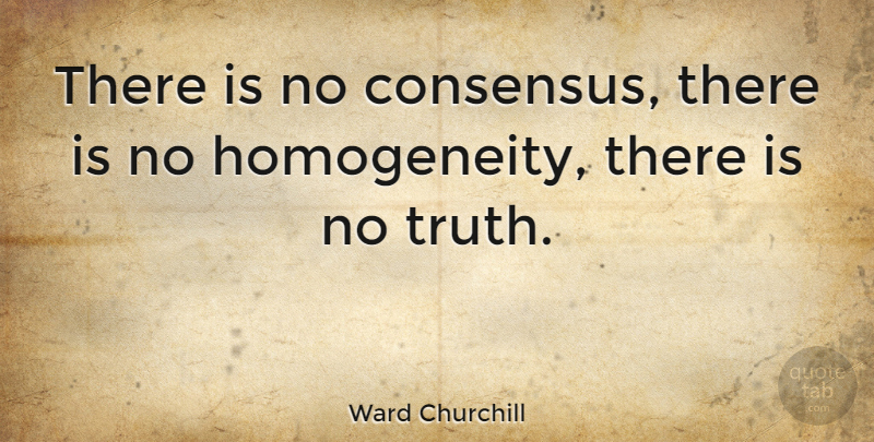 Ward Churchill Quote About Consensus, Homogeneity: There Is No Consensus There...
