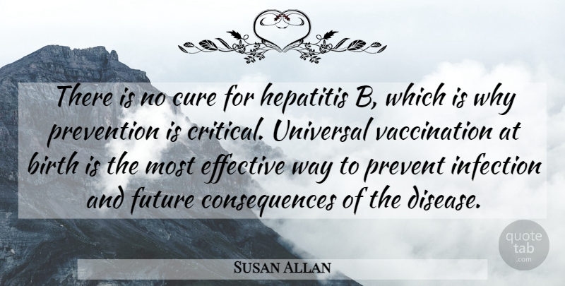 Susan Allan Quote About Birth, Consequences, Cure, Effective, Future: There Is No Cure For...