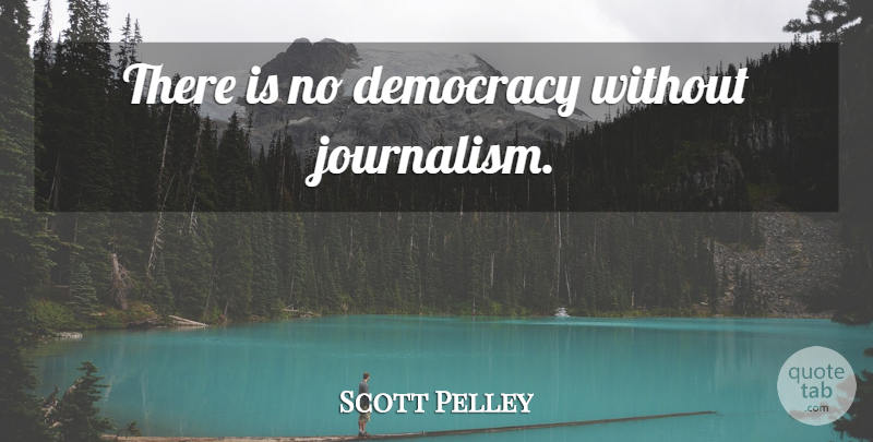 Scott Pelley Quote About Democracy, Journalism: There Is No Democracy Without...
