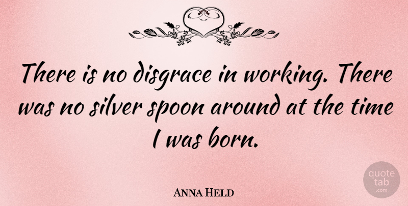 Anna Held Quote About Disgrace, Silver, Spoon, Time: There Is No Disgrace In...