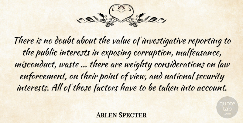 Arlen Specter Quote About Doubt, Exposing, Factors, Interests, Law: There Is No Doubt About...