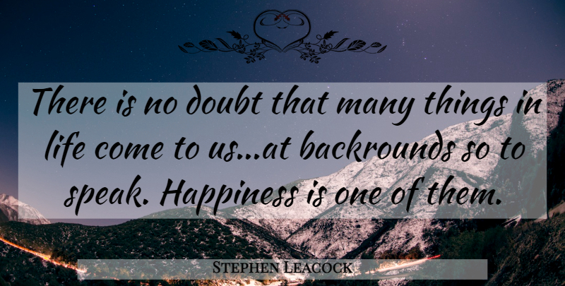 Stephen Leacock Quote About Things In Life, Doubt, Speak: There Is No Doubt That...