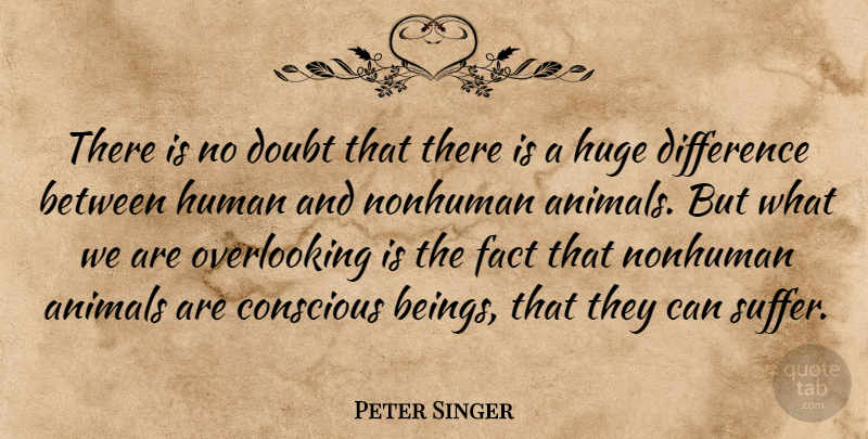 Peter Singer Quote About Conscious, Fact, Huge, Human: There Is No Doubt That...