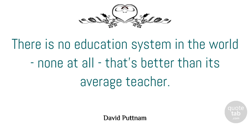 David Puttnam Quote About Teacher, Average, World: There Is No Education System...