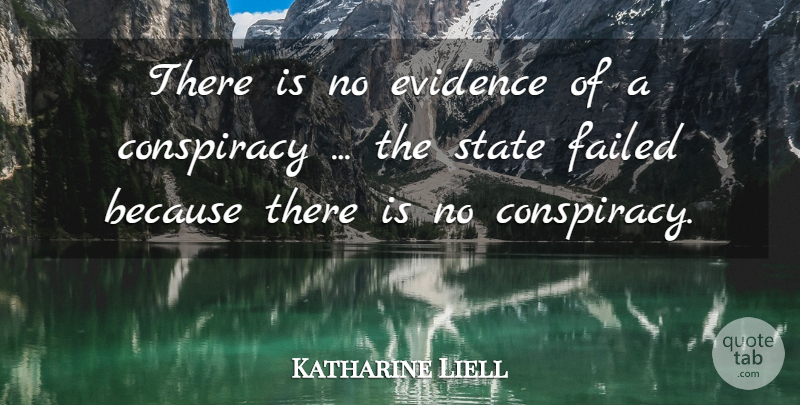 Katharine Liell Quote About Conspiracy, Evidence, Failed, State: There Is No Evidence Of...