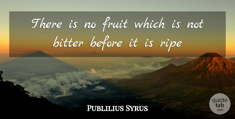 Publilius Syrus Quote About Fruit, Bitter, Ripe: There Is No Fruit Which...