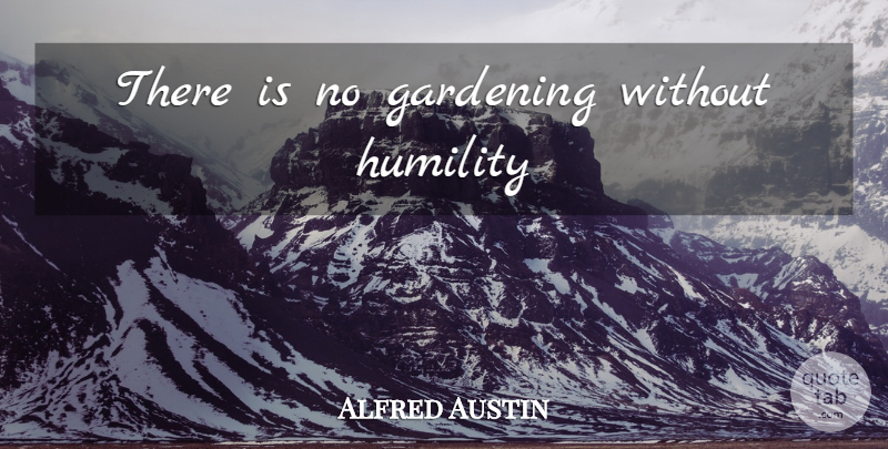Alfred Austin Quote About Humility, Gardening: There Is No Gardening Without...