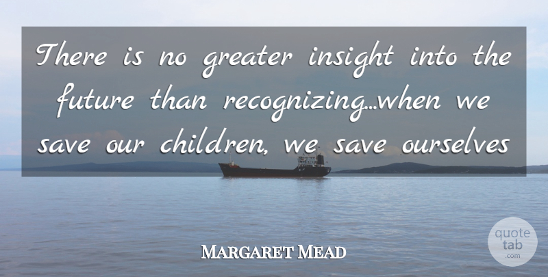 Margaret Mead Quote About Children, Insight, Recognizing: There Is No Greater Insight...
