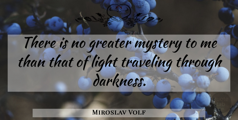 Miroslav Volf Quote About Light, Darkness, Mystery: There Is No Greater Mystery...