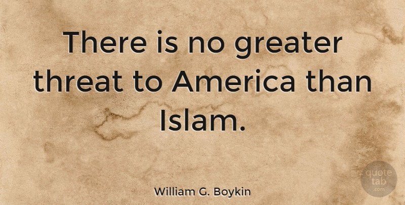William G. Boykin Quote About America, Islam, Threat: There Is No Greater Threat...