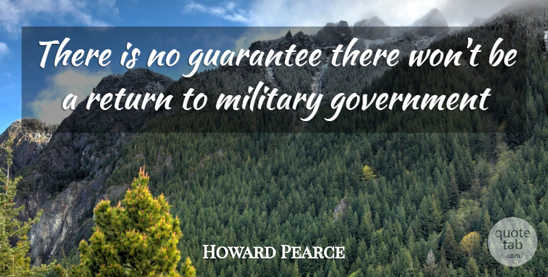 Howard Pearce Quote About Government, Guarantee, Military, Return: There Is No Guarantee There...