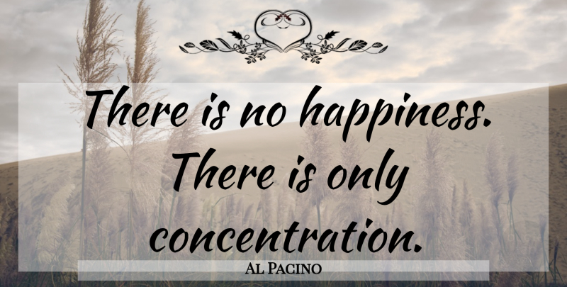 Al Pacino Quote About Concentration: There Is No Happiness There...