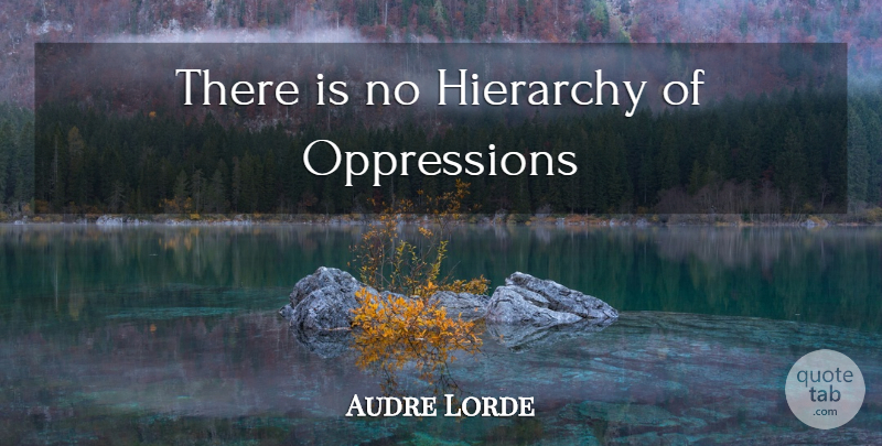 Audre Lorde Quote About Hierarchy, Oppression: There Is No Hierarchy Of...