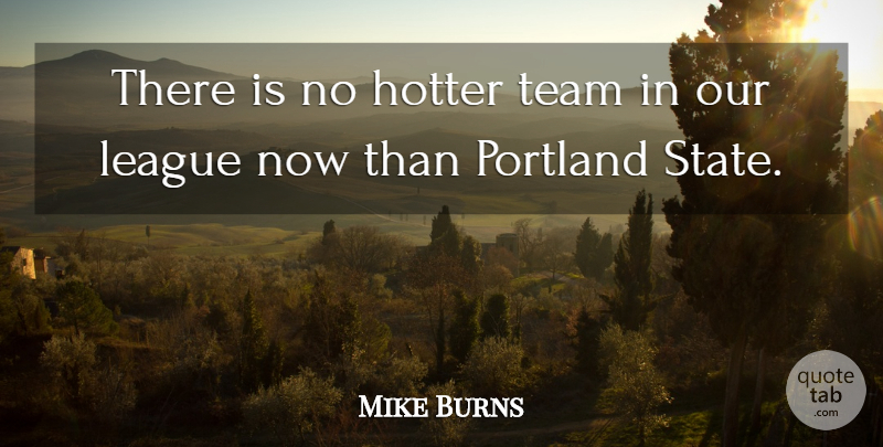 Mike Burns Quote About Hotter, League, Portland, Team: There Is No Hotter Team...