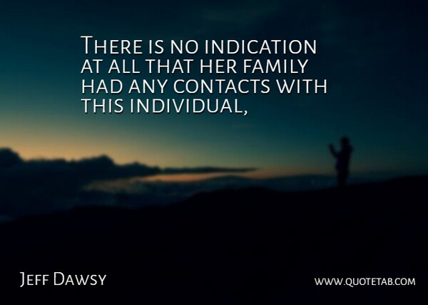 Jeff Dawsy Quote About Contacts, Family, Indication: There Is No Indication At...