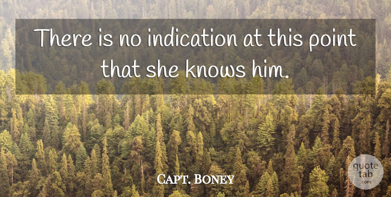 Capt. Boney Quote About Indication, Knows, Point: There Is No Indication At...